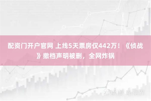 配资门开户官网 上线5天票房仅442万！《侦战》撤档声明被删，全网炸锅