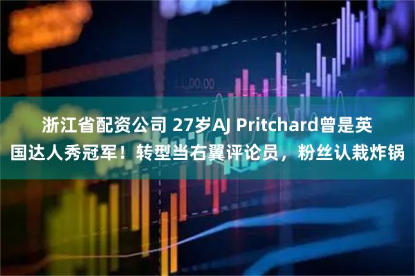 浙江省配资公司 27岁AJ Pritchard曾是英国达人秀冠军！转型当右翼评论员，粉丝认栽炸锅