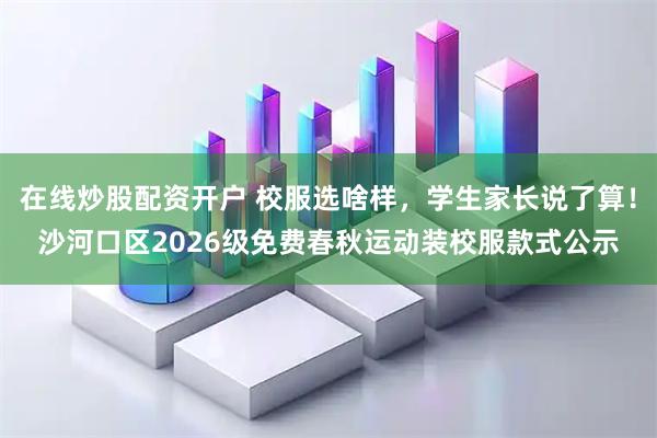 在线炒股配资开户 校服选啥样，学生家长说了算！沙河口区2026级免费春秋运动装校服款式公示